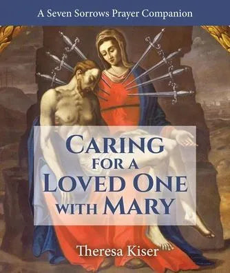 Caring for a Loved One with Mary: A Seven Sorrows Prayer Companion by Theresa Kiser - Unique Catholic Gifts