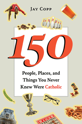 150 People, Places, and Things You Never Knew Were Catholic by Jay Copp - Unique Catholic Gifts