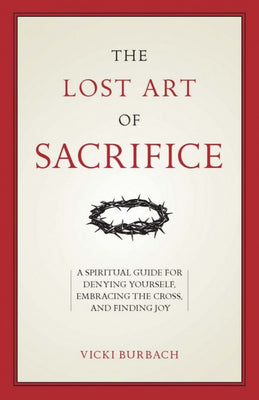 The Lost Art of Sacrifice A Spiritual Guide for Denying Yourself, Embracing the Cross, and Finding Joy by Vicki Burbach - Unique Catholic Gifts
