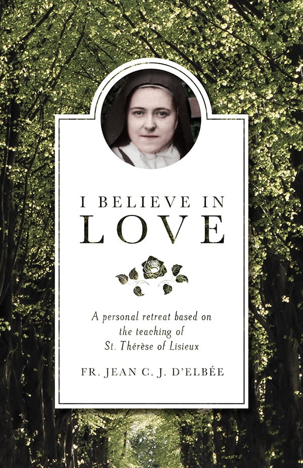 I Believe in Love A Personal Retreat Based on the Teaching of St. Therese of Lisieux by Fr. Jean C. J. D’Elbee - Unique Catholic Gifts