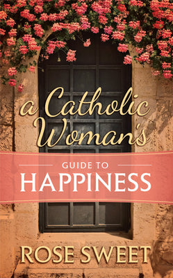 A Catholic Woman's Guide to Happiness Share Author: Rose Sweet - Unique Catholic Gifts