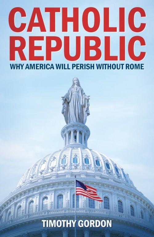 Catholic Republic Why America Will Perish Without Rome by Timothy Gordon - Unique Catholic Gifts