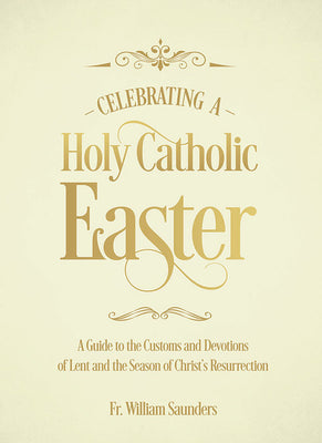 Celebrating a Holy Catholic Easter: A Guide to the Customs and Devotions of Lent and the Season of Christ's Resurrection by Rev. William P. Saunders, Ph.D - Unique Catholic Gifts