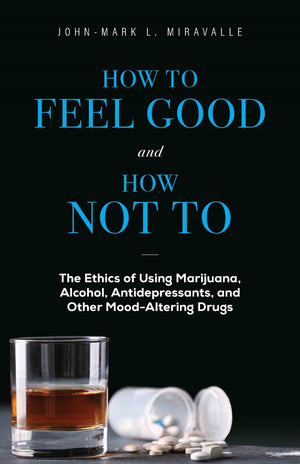 How to Feel Good and How Not To The Ethics of Using Marijuana, Alcohol, Antidepressants, and Other Mood-Altering Drugs by John-Mark L. Miravalle - Unique Catholic Gifts