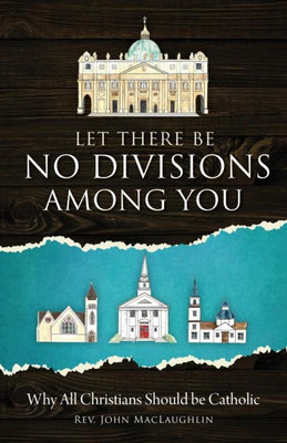 Let There Be No Divisions Among You Why All Christians Should be Catholic by Rev. John MacLaughlin - Unique Catholic Gifts