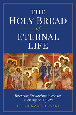 The Holy Bread of Eternal Life Restoring Eucharistic Reverence in an Age of Impiety by Peter Kwasniewski - Unique Catholic Gifts